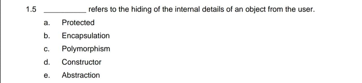 1.5
refers to the hiding of the internal details of an object from the user.
а.
Protected
b.
Encapsulation
C.
Polymorphism
d.
Constructor
е.
Abstraction
