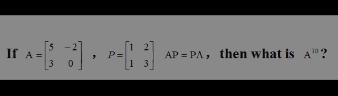 [5
IA-[;)], P- 3]
=
0
If
10
AP= PA, then what is A¹⁰ ?