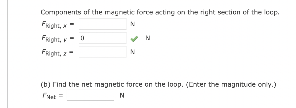 Components of the magnetic force acting on the right section of the loop.
FRight, x
FRight, y
FRight, z =
(b) Find the net magnetic force on the loop. (Enter the magnitude only.)
N
FNet
