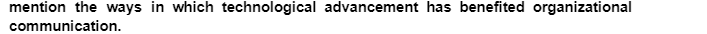 mention the ways in which technological advancement has benefited organizational
communication.