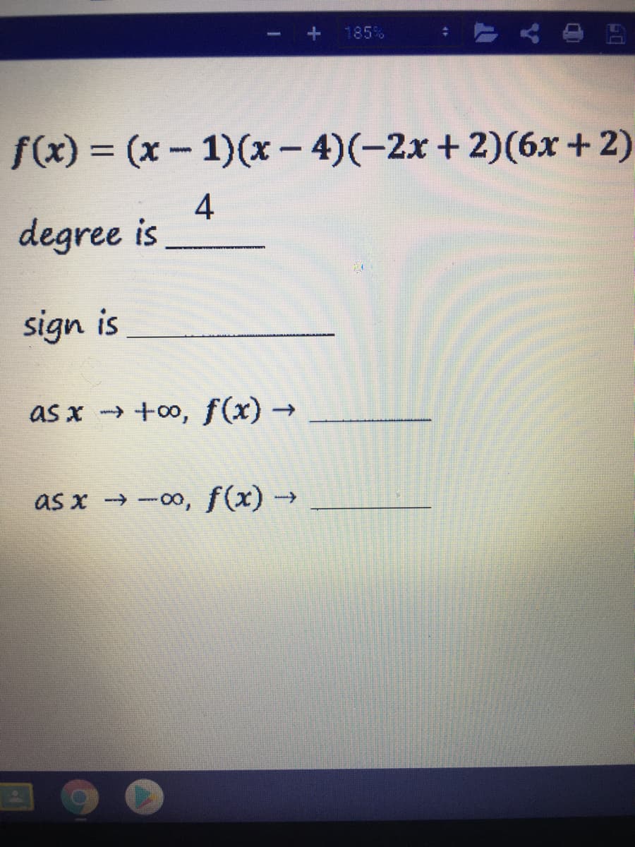 185%
f(x) = (x- 1)(x – 4)(-2x + 2)(6x + 2)
%3D
4
degree is
sign is
as x +0o, f(x)→
as x -00, f(x) -
