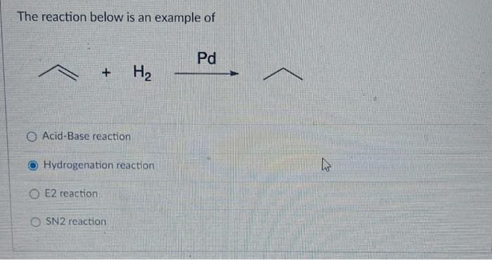 The reaction below is an example of
+
O Acid-Base reaction
OE2 reaction
Hydrogenation reaction
H₂
OSN2 reaction
Pd