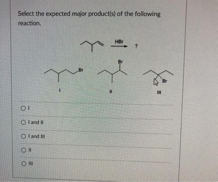 Select the expected major product(s) of the following
reaction.
01
OI and II
Br
post
OI and III
Oll
O III
HBr
11
Br
?
E
III
Br