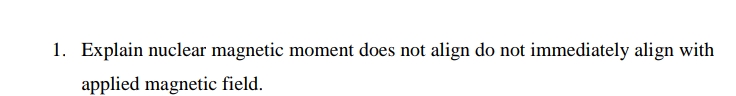 1. Explain nuclear magnetic moment does not align do not immediately align with
applied magnetic field.
