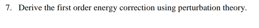 7. Derive the first order energy correction using perturbation theory.