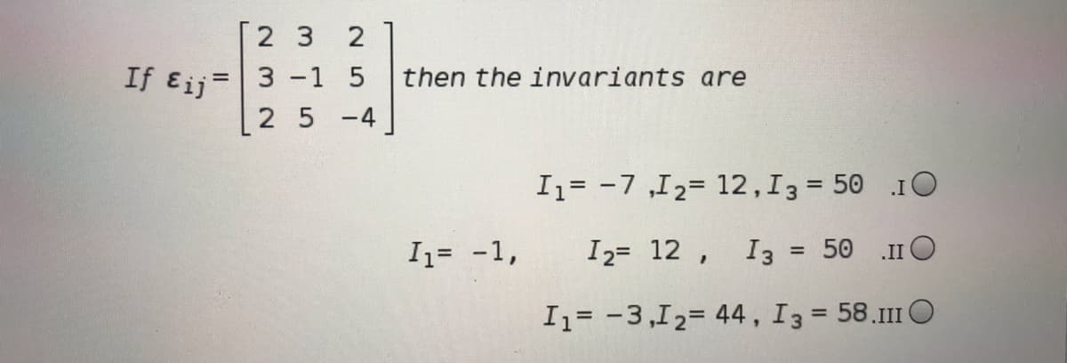 [2 3 2
If Eij=
3 -1 5
then the invariants are
2 5-4
I1= -7 ,I2= 12,I3 = 50 .1O
Iz= -1,
I2= 12 ,
I3 =
.II O
= 50
I1= -3,12= 44, I3 = 58.111 O
