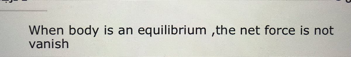 When body is an equilibrium ,the net force is not
vanish
