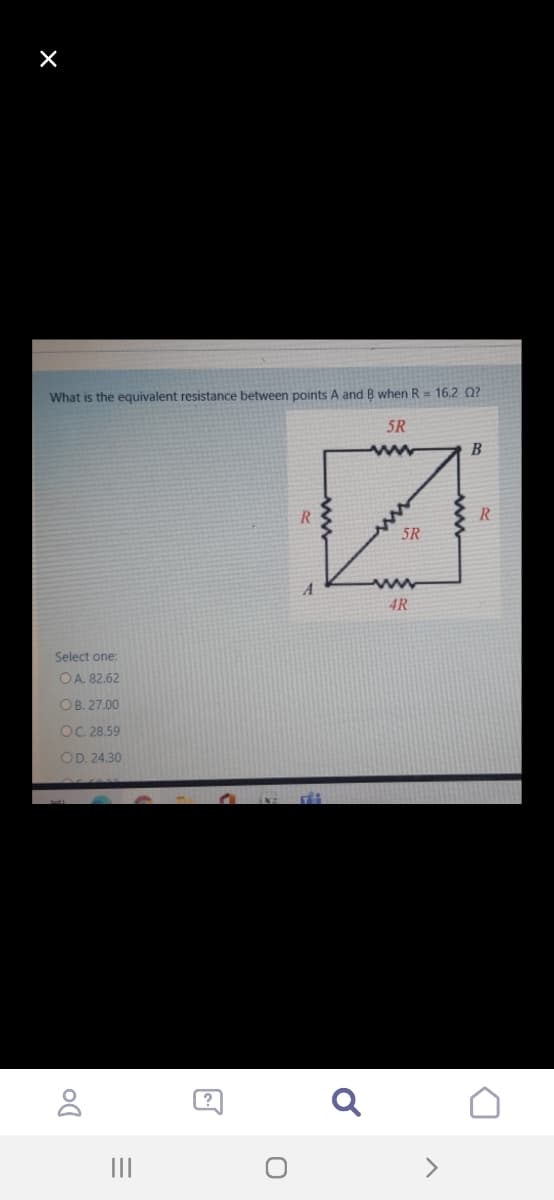 What is the equivalent resistance between points A and B when R= 16.2 Q?
5R
ww
B
R
5R
www
4R
Select one:
OA. 82.62
ОB. 27.00
OC. 28.59
OD. 24.30
II
<>
