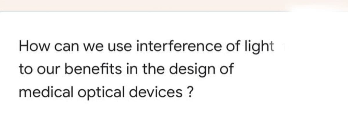 How can we use interference of light
to our benefits in the design of
medical optical devices ?
