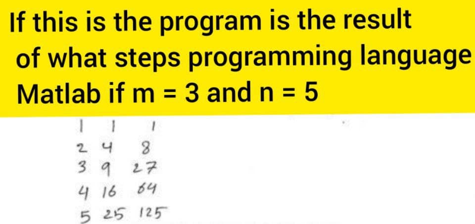 If this is the program is the result
of what steps programming language
Matlab if m = 3 and n = 5
%3D
24
39 27
4 16 64
5 25 125
