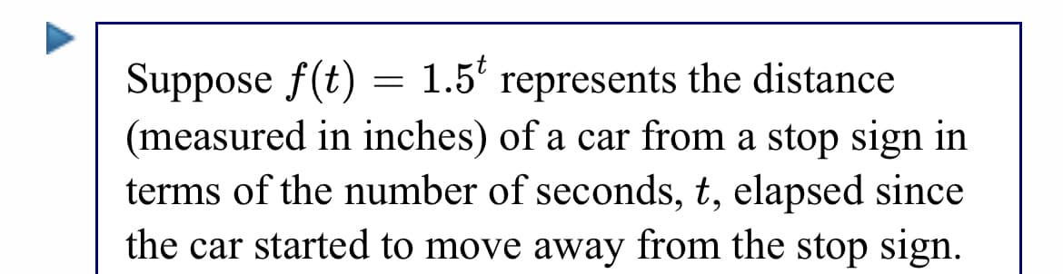 Suppose f(t) = 1.5' represents the distance
(measured in inches) of a car from a stop sign in
terms of the number of seconds, t, elapsed since
the car started to move away from the stop sign.
