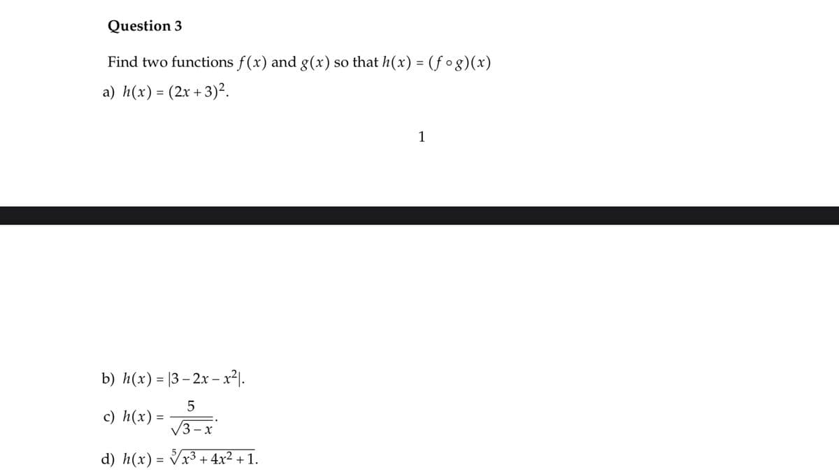 Question 3
Find two functions f(x) and g(x) so that h(x) = (fog)(x)
a) h(x) = (2x + 3)².
1
b) h(x) = |3 – 2x – x21.
5
c) h(x) =
%3D
V3-x
d) h(x) = Vx³ + 4x² + 1.
