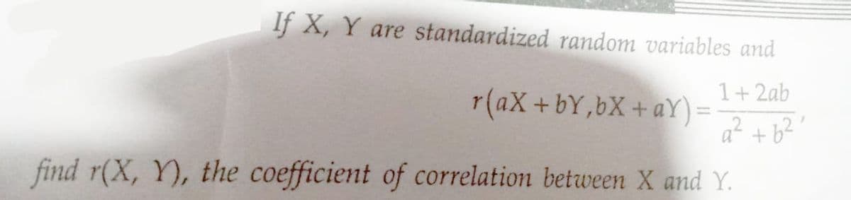 If X, Y are standardized random variables and
1+ 2ab
a² +6²'
r(aX+bY,bX+aY) =
find r(X, Y), the coefficient of correlation between X and Y.