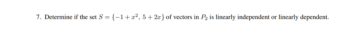 7. Determine if the set S = {-1+x², 5 + 2x} of vectors in P2 is linearly independent or linearly dependent.
