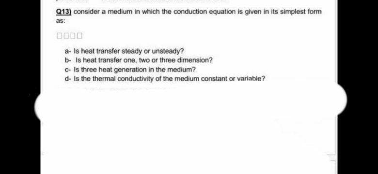 Q13) consider a medium in which the conduction equation is given in its simplest form
as:
a- Is heat transfer steady or unsteady?
b- Is heat transfer one, two or three dimension?
c- Is three heat generation in the medium?
d- Is the thermal conductivity of the medium constant or variable?
