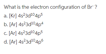 What is the electron configuration of Br?
a. [kr]
4s²3d¹04p5
b. [Ar] 4s²3d¹04p4
c. [Ar] 4s²3d¹04p5
d. [Ar] 4s²3d¹04pº