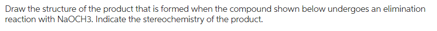Draw the structure of the product that is formed when the compound shown below undergoes an elimination
reaction with NaOCH3. Indicate the stereochemistry of the product.
