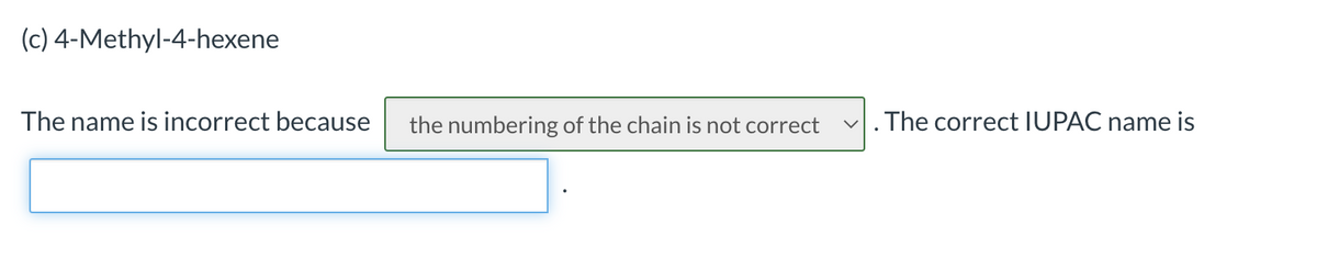 (c) 4-Methyl-4-hexene
The name is incorrect because
the numbering of the chain is not correct
. The correct IUPAC name is