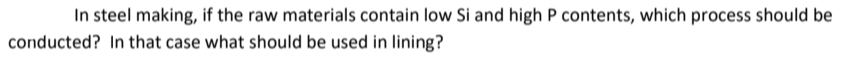 In steel making, if the raw materials contain low Si and high P contents, which process should be
conducted? In that case what should be used in lining?
