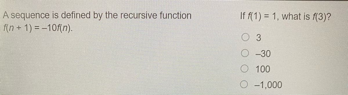 A sequence is defined by the recursive function
f(n+ 1) = -10f(n).
If f(1) = 1, what is f(3)?
O 3
-30
O 100
O -1,000
