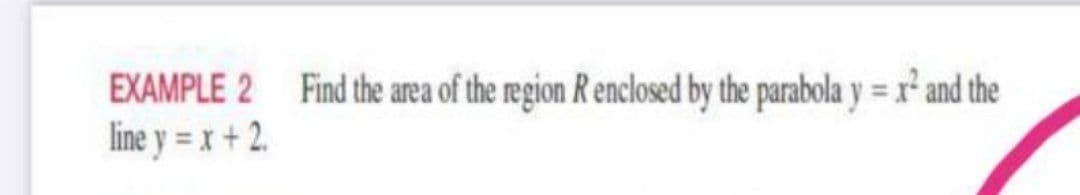 EXAMPLE 2 Find the area of the region R enclosed by the parabola y = x² and the
line y = x+2.
