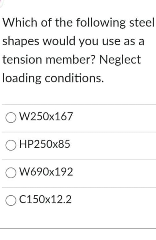 Which of the following steel
shapes would you use as a
tension member? Neglect
loading conditions.
O W250x167
HP250X85
W690x192
O C150x12.2
