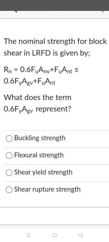 The nominal strength for block
shear in LRFD is given by;
Rn = 0.6FuAny+FuAnt <
%3D
0.6FyAgy+FuAnt
What does the term
0.6FyAgv represent?
Buckling strength
Flexural strength
Shear yield strength
Shear rupture strength
