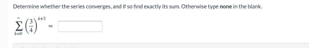 Determine whether the series converges, and if so find exactly its sum. Otherwise type none in the blank.
k+3
Σ
k=0
