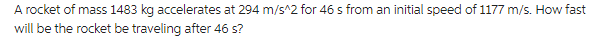 A rocket of mass 1483 kg accelerates at 294 m/s^2 for 46 s from an initial speed of 1177 m/s. How fast
will be the rocket be traveling after 46 s?