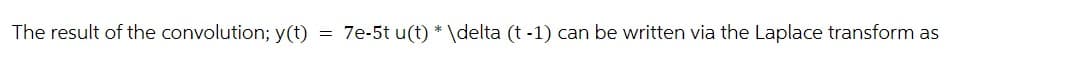 The result of the convolution; y(t) = 7e-5t u(t) * \delta (t -1) can be written via the Laplace transform as