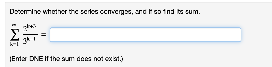 Determine whether the series converges, and if so find its sum.
IM
2k+3
3k-1
k=1
=
(Enter DNE if the sum does not exist.)