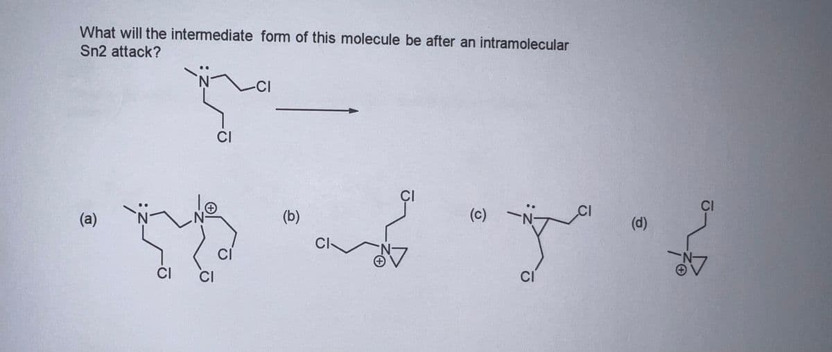 What will the intermediate form of this molecule be after an intramolecular
Sn2 attack?
\N-
(a)
CI
-NⓇ
CI
CI
CI
-CI
(b)
CI
CI
27
(c)
متر
CI
(d)
CI
N