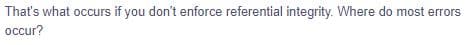 That's what occurs if you don't enforce referential integrity. Where do most errors
occur?
