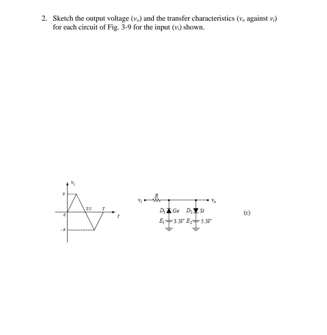 2. Sketch the output voltage (v.) and the transfer characteristics (v, against v;)
for each circuit of Fig. 3-9 for the input (vi) shown.
9
A
T/2
D₁ Ge D₂ Si
E₁3.3V E₂5.3V
t
O