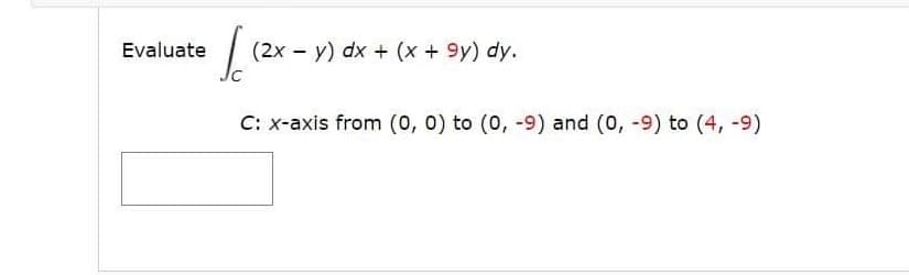 Evaluate
(2x - y) dx + (x + 9y) dy.
C: x-axis from (0, 0) to (0, -9) and (0, -9) to (4, -9)
