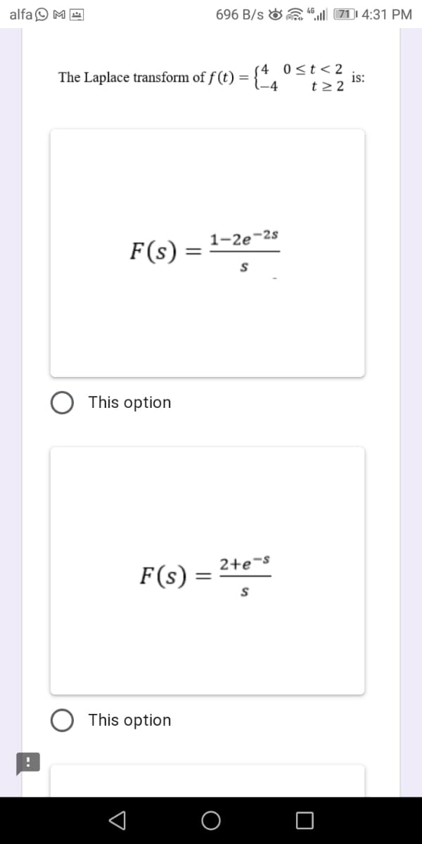 alfa O M E
696 B/s & “ 711 4:31 PM
The Laplace transform of f (t) ={{4
(4 0<t<2
is:
t2 2
1-2e-2s
F(s)
This option
2+e-s
F(s):
This option
