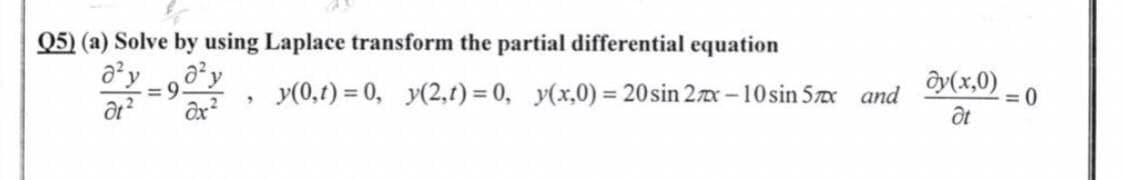 Q5) (a) Solve by using Laplace transform the partial differential equation
8²,
=9.
y(0,t) = 0, y(2,t) = 0, y(x,0) = 20 sin 2x-10 sin 5x and
"
dy(x,0)
Ət
=0