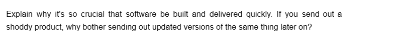 Explain why it's so crucial that software be built and delivered quickly. If you send out a
shoddy product, why bother sending out updated versions of the same thing later on?