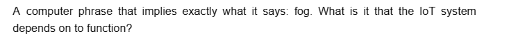 A computer phrase that implies exactly what it says: fog. What is it that the loT system
depends on to function?