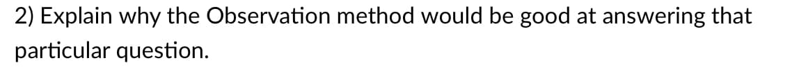 2) Explain why the Observation method would be good at answering that
particular question.
