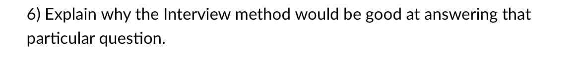 6) Explain why the Interview method would be good at answering that
particular question.
