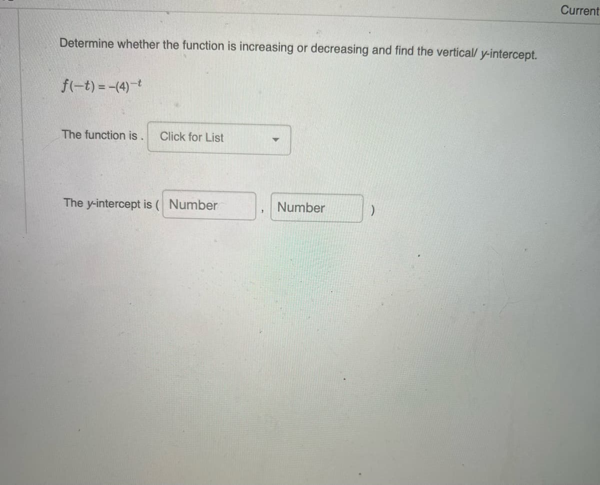 Current
Determine whether the function is increasing or decreasing and find the vertical/ y-intercept.
f(-t) = -(4)
The function is
Click for List
The y-intercept is ( Number
Number
