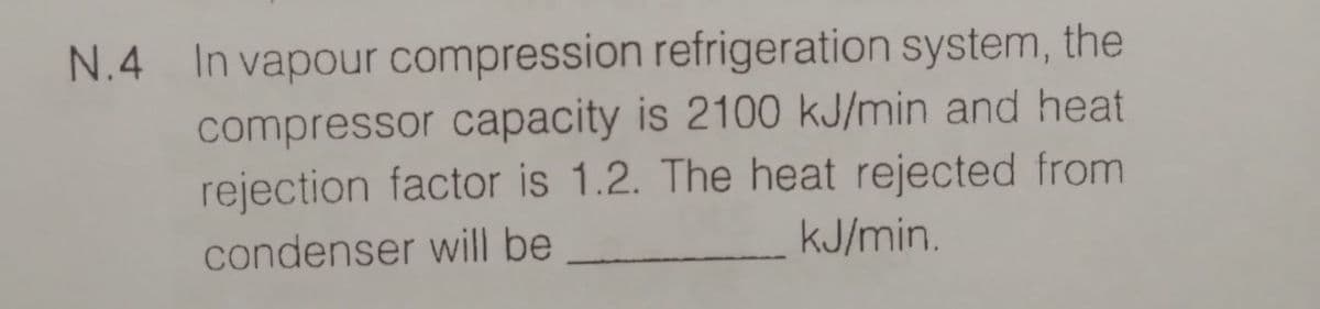 N.4 In vapour compression refrigeration system, the
compressor capacity is 2100 kJ/min and heat
rejection factor is 1.2. The heat rejected from
condenser will be
kJ/min.
