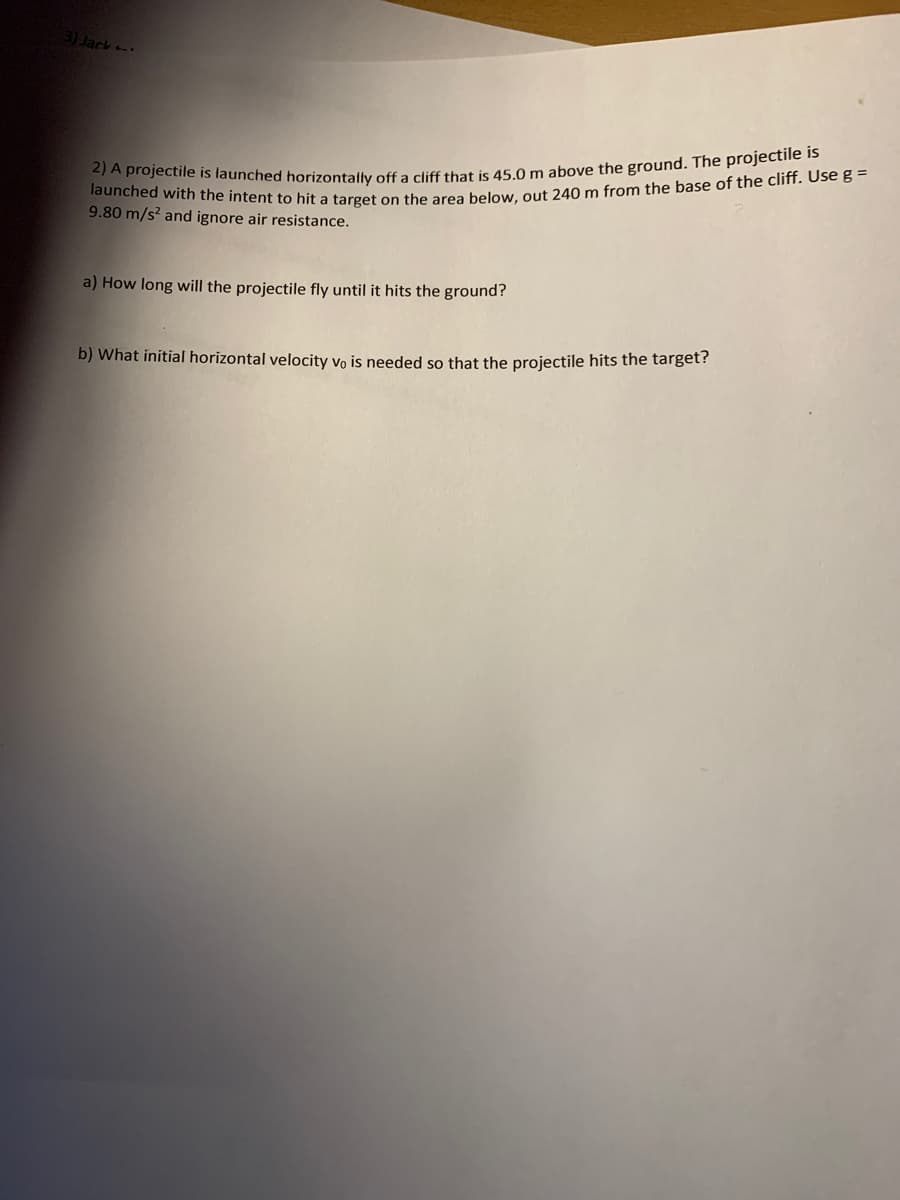 3) Jack.
9.80 m/s? and ignore air resistance.
a) How long will the projectile fly until it hits the ground?
b) What initial horizontal velocity vo is needed so that the projectile hits the target?
