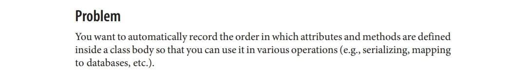 Problem
You want to automatically record the order in which attributes and methods are defined
inside a class body so that you can use it in various operations (e.g., serializing, mapping
to databases, etc.).
