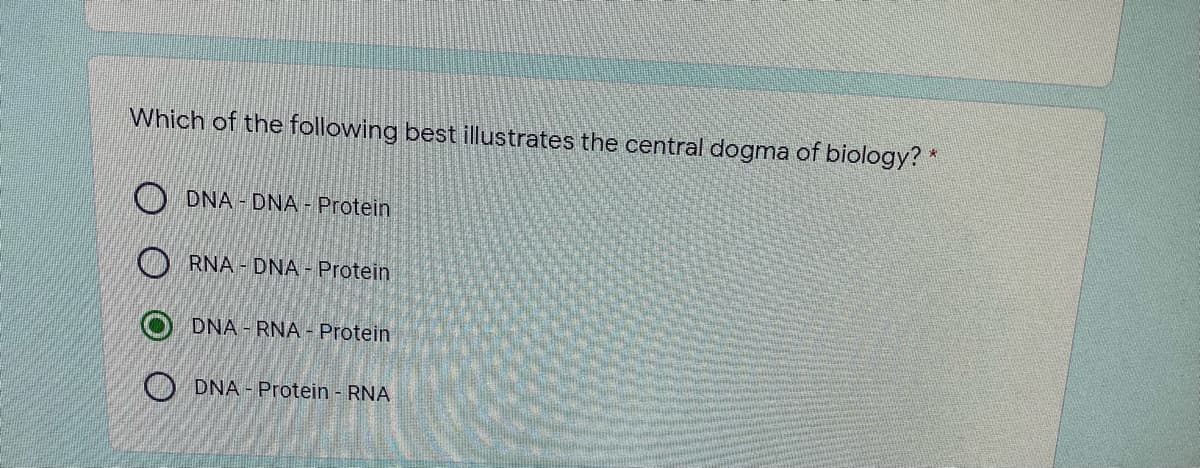 Which of the following best illustrates the central dogma of biology? *
O DNA - DNA - Protein
O RNA - DNA - Protein
DNA - RNA - Protein
O DNA - Protein - RNA
