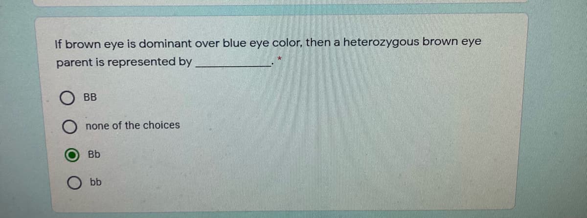 If brown eye is dominant over blue eye color, then a heterozygous brown eye
parent is represented by
BB
none of the choices
Bb
bb
