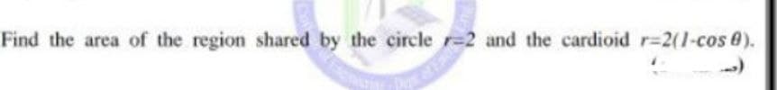 Find the area of the region shared by the circle r=2 and the cardioid r-2(1-cos 0).
