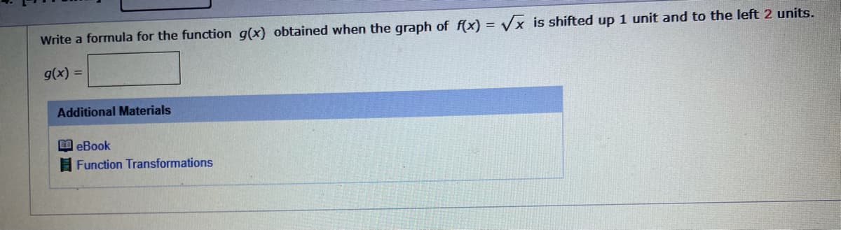 Write a formula for the function g(x) obtained when the graph of f(x) =
Vx is shifted up 1 unit and to the left 2 units.
g(x) =
Additional Materials
I eBook
Function Transformations
