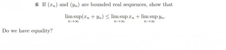 6 If (n) and (yn) are bounded real sequences, show that
lim sup(n + yn) ≤ lim supan + lim sup yn.
n-x
n-x
n4x
Do we have equality?